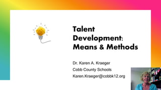 Talent
Development:
Means & Methods
Dr. Karen A. Kraeger
Cobb County Schools
Karen.Kraeger@cobbk12.org
 