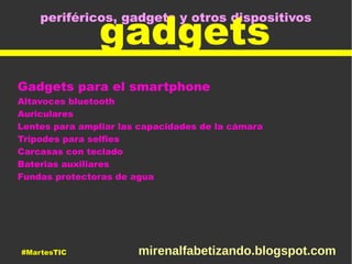 periféricos, gadgets y otros dispositivos
gadgets
Gadgets para el smartphone
Altavoces bluetooth
Auriculares
Lentes para ampliar las capacidades de la cámara
Tripodes para selfies
Carcasas con teclado
Baterias auxiliares
Fundas protectoras de agua
#MartesTIC mirenalfabetizando.blogspot.com
 