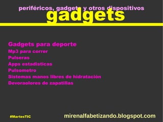 periféricos, gadgets y otros dispositivos
gadgets
Gadgets para deporte
Mp3 para correr
Pulseras
Apps estadisticas
Pulsometro
Sistemas manos libres de hidratación
Devoraolores de zapatillas
#MartesTIC mirenalfabetizando.blogspot.com
 
