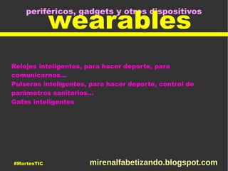 periféricos, gadgets y otros dispositivos
wearables
Relojes inteligentes, para hacer deporte, para
comunicarnos...
Pulseras inteligentes, para hacer deporte, control de
parámetros sanitarios...
Gafas inteligentes
#MartesTIC mirenalfabetizando.blogspot.com
 
