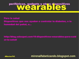 periféricos, gadgets y otros dispositivos
wearables
Para la salud
Dispositivos que nos ayudan a controlar la diabetes, o la
humedad del pañal, o...
http://blog.saluspot.com/10-dispositivos-wearables-para-cuid
ar-la-salud/
#MartesTIC mirenalfabetizando.blogspot.com
 