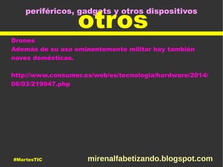 periféricos, gadgets y otros dispositivos
otros
Drones
Además de su uso eminentemente militar hay también
naves domésticas.
http://www.consumer.es/web/es/tecnologia/hardware/2014/
06/03/219947.php
#MartesTIC mirenalfabetizando.blogspot.com
 