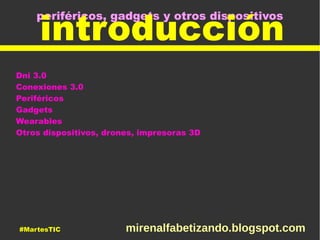 periféricos, gadgets y otros dispositivos
introducción
Dni 3.0
Conexiones 3.0
Periféricos
Gadgets
Wearables
Otros dispositivos, drones, impresoras 3D
#MartesTIC mirenalfabetizando.blogspot.com
 