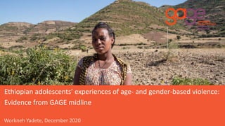 Workneh Yadete, December 2020
Ethiopian adolescents’ experiences of age- and gender-based violence:
Evidence from GAGE midline
 