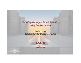 Modelling	Neuropsychiatric	Disorders		
using	in	vitro	models	
Fred	H.	Gage	
Salk	Ins>tute	for	Biological	Studies	
ICOSRO	
3/28/17	
 