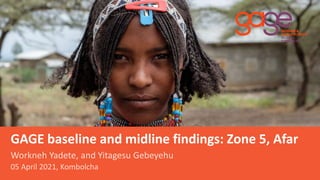 GAGE baseline and midline findings: Zone 5, Afar
Workneh Yadete, and Yitagesu Gebeyehu
05 April 2021, Kombolcha
 