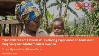 “Our Children are Fatherless”: Exploring Experiences of Adolescent
Pregnancy and Motherhood in Rwanda
Ernest Ngabonzima, Rebecca Dutton
November 2020
Adolescent mother, Rwanda © Nathalie Bertrams /GAGE 2020
 