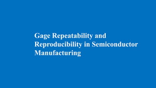 Gage Repeatability and
Reproducibility in Semiconductor
Manufacturing
 