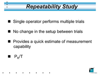 Repeatability Study

n Single operator performs multiple trials

n No change in the setup between trials

n Provides a quick estimate of measurement
  capability

n PR/T

                                             ®
 