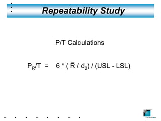 Repeatability Study


         P/T Calculations

              _
PR/T =   6 * ( R / d2) / (USL - LSL)




                                       ®
 
