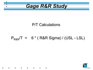 Gage R&R Study


           P/T Calculations


PR&R/T =   6 * ( R&R Sigma) / (USL - LSL)




                                            ®
 