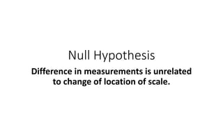 Null Hypothesis
Difference in measurements is unrelated
to change of location of scale.
 