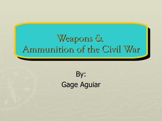 Weapons &  Ammunition of the Civil War By: Gage Aguiar 