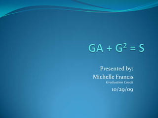GA + G2 = S Presented by: Michelle FrancisGraduation Coach 10/29/09 