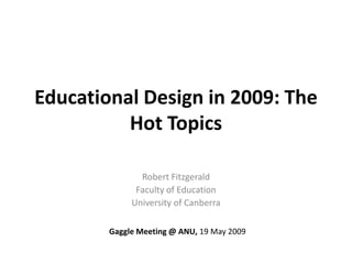 Educational Design in 2009: The
          Hot Topics

               Robert Fitzgerald
              Faculty of Education
             University of Canberra

        Gaggle Meeting @ ANU, 19 May 2009
 