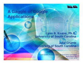 A Gaggle of Google
Applications


                   Lynn B. Keane, Ph.D.
            University of South Carolina

                            Jake Crumb
            University of South Carolina

              South Carolina Business Education Association Convention
                                                      Myrtle Beach, SC
                                                 February 17-20, 2010
                                                           17-
 