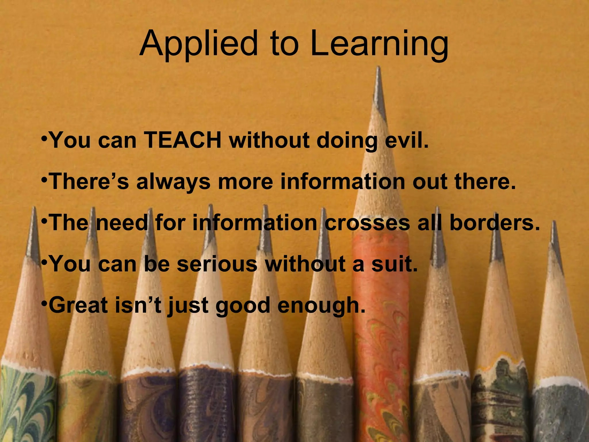 Applied to Learning You can TEACH without doing evil. There’s always more information out there. The need for information crosses all borders. You can be serious without a suit. Great isn’t just good enough. 