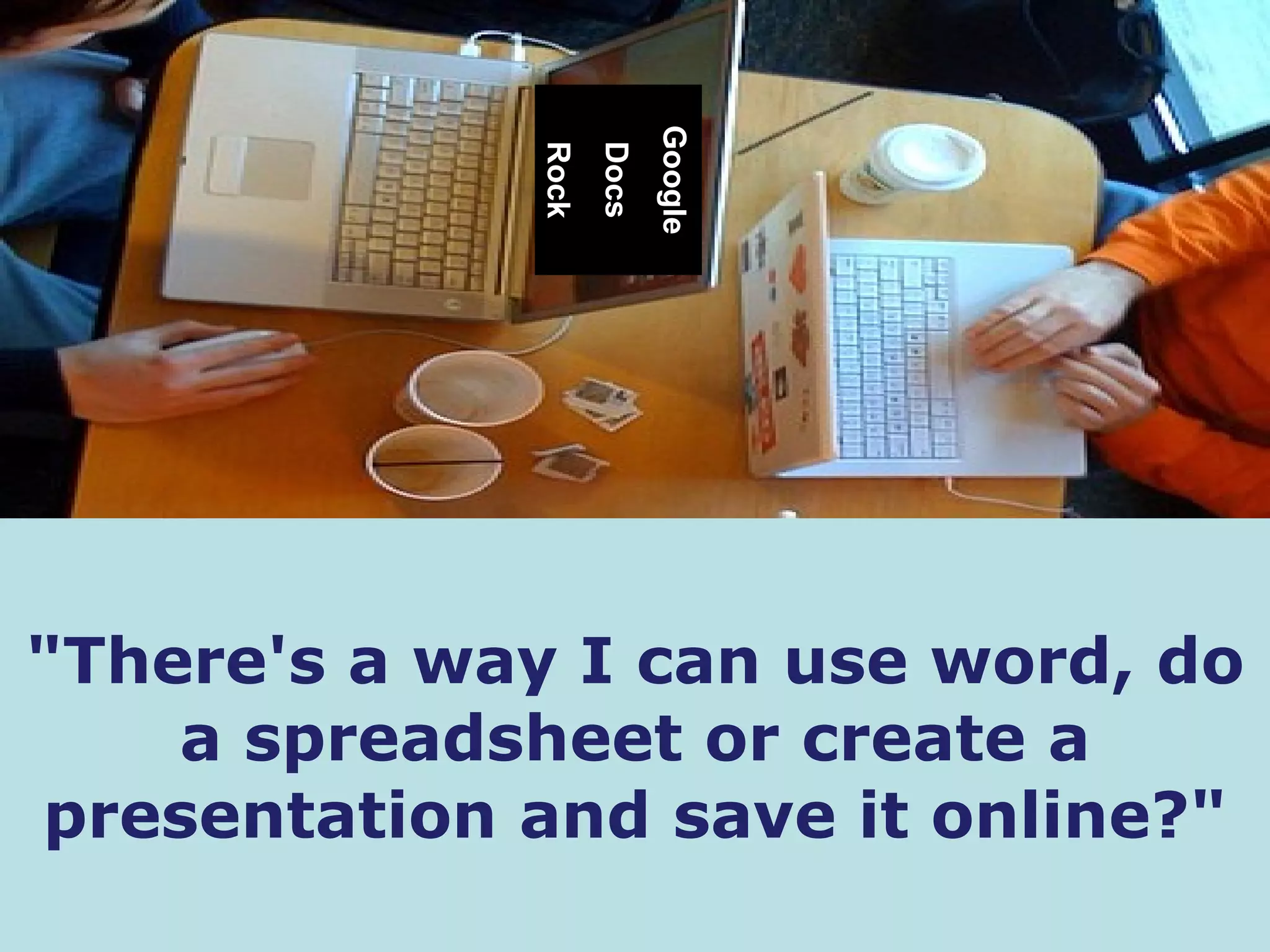"There's a way I can use word, do a spreadsheet or create a presentation and save it online?" Google Docs Rock 