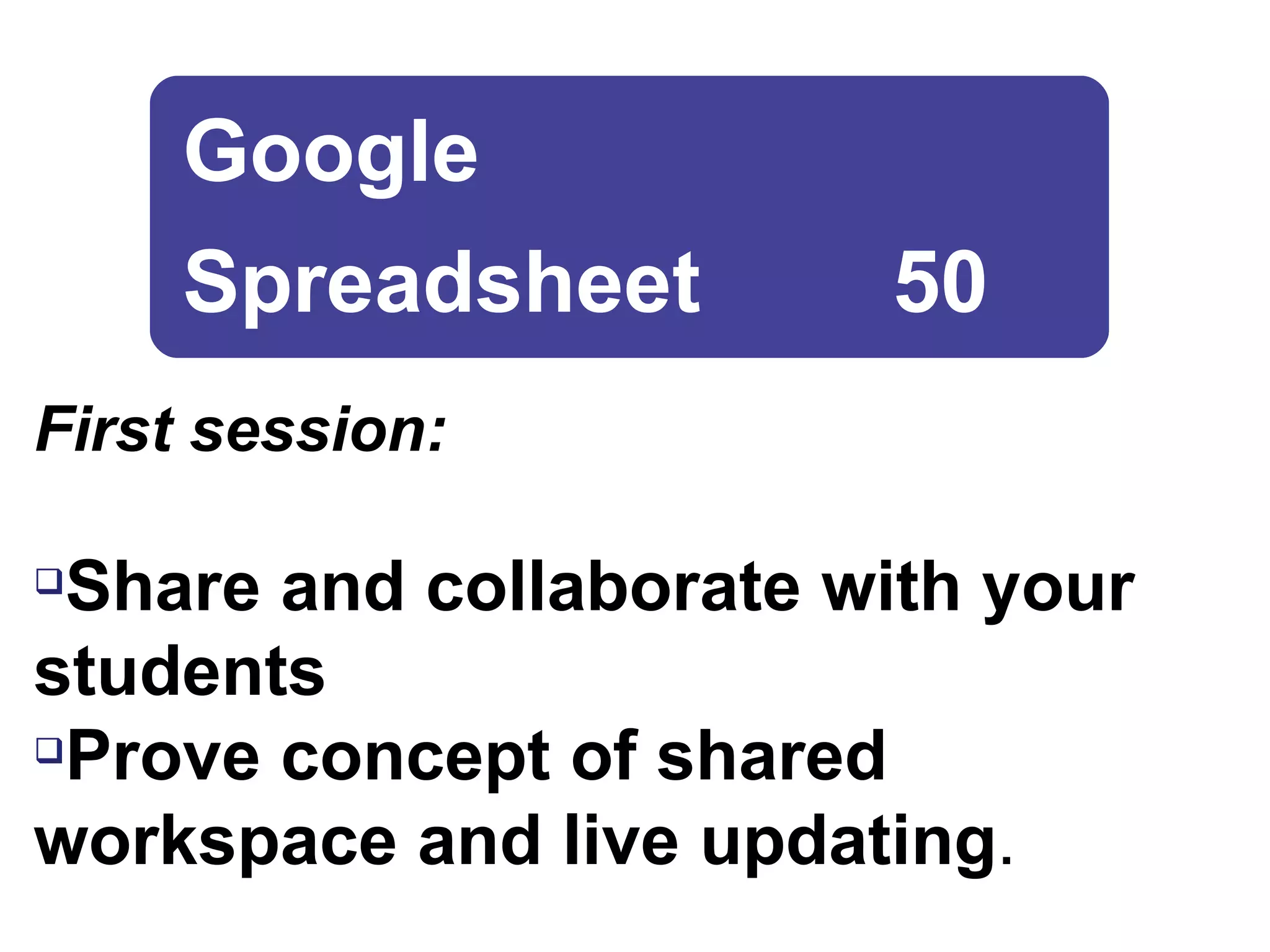 First session: Share and collaborate with your students Prove concept of shared workspace and live updating . Google  Spreadsheet  50 