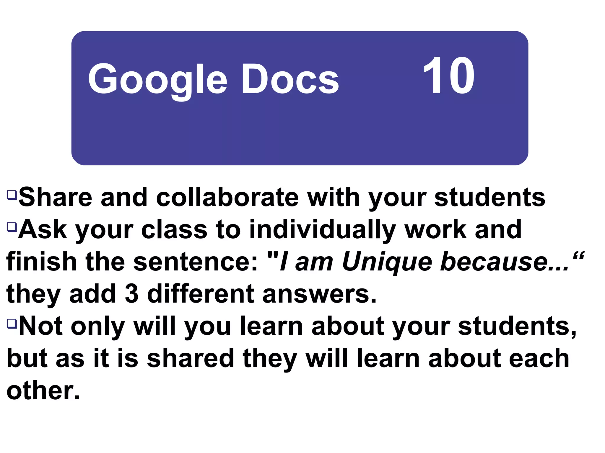 Share and collaborate with your students Ask your class to individually work and finish the sentence: " I am Unique because...“  they add 3 different answers. Not only will you learn about your students, but as it is shared they will learn about each other. Google Docs  10   