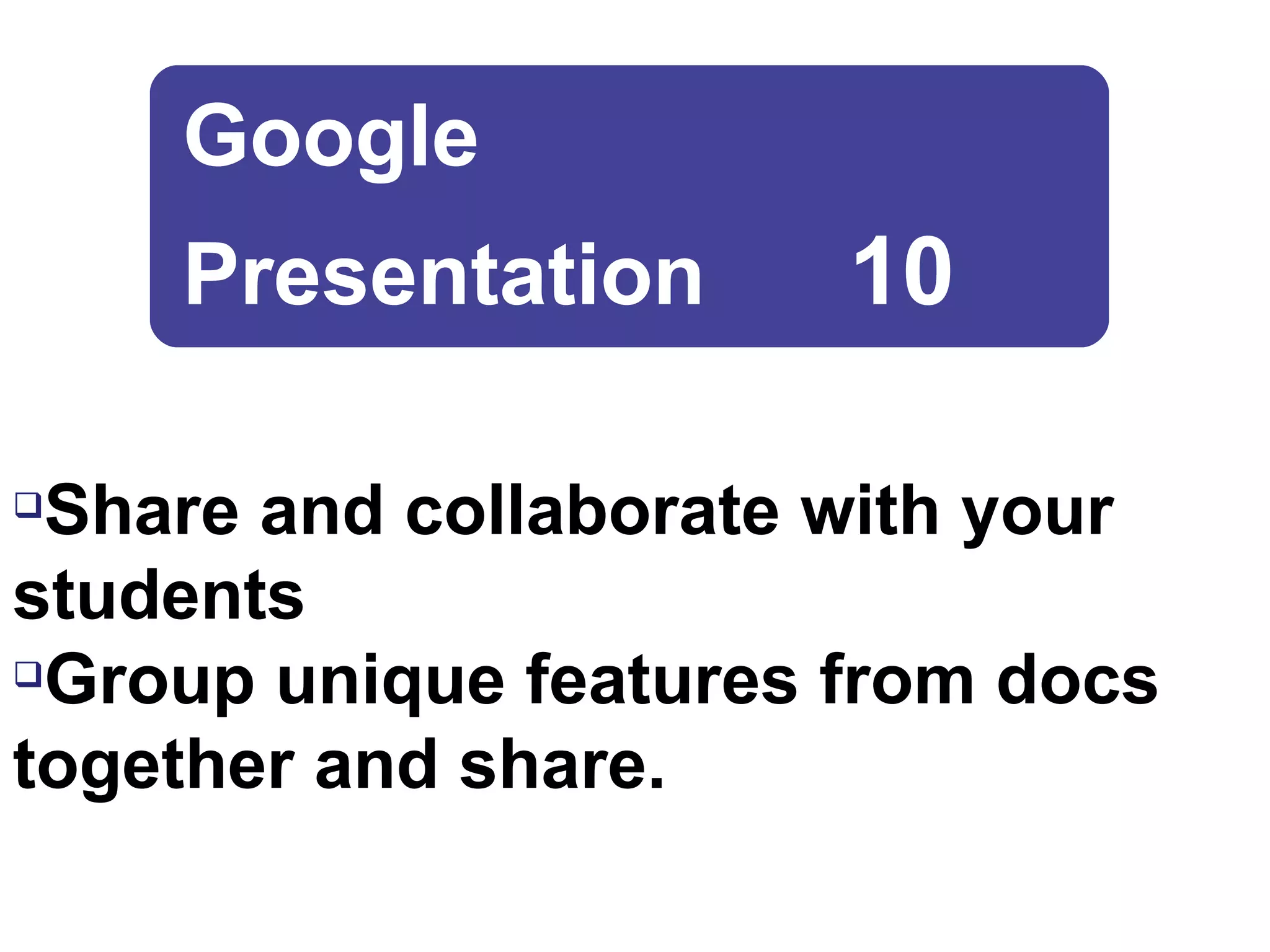Share and collaborate with your students Group unique features from docs together and share. Google  Presentation  10 