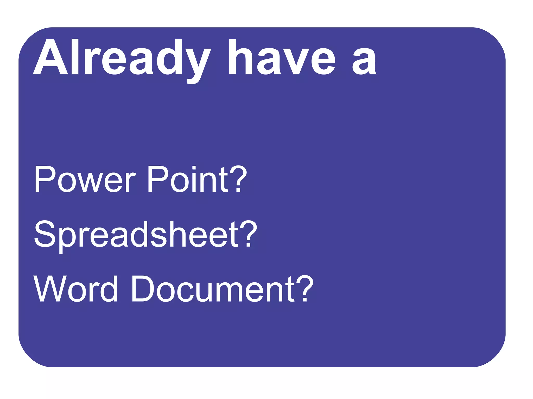 Already have a Power Point? Spreadsheet? Word Document? 