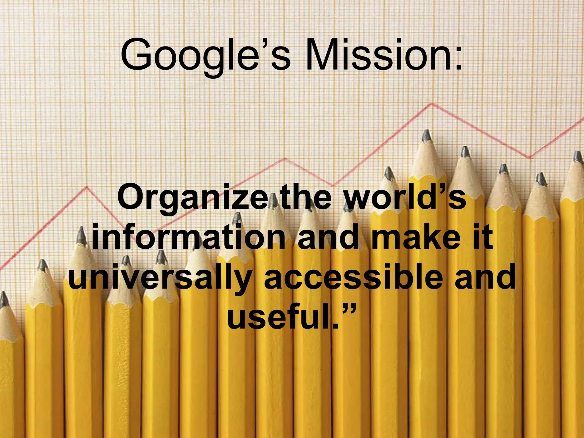 Google’s Mission: Organize the world’s information and make it universally accessible and useful.” 