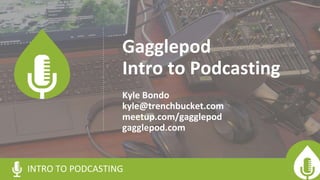 Gagglepod
Intro to Podcasting
Kyle Bondo
kyle@trenchbucket.com
meetup.com/gagglepod
gagglepod.com
INTRO TO PODCASTING
 