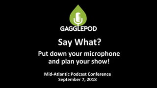 Put down your microphone
and plan your show!
Mid-Atlantic Podcast Conference
September 7, 2018
Say What?
 