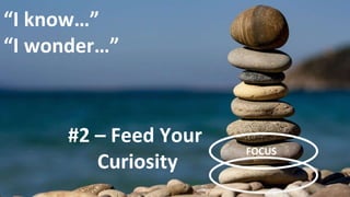 #2 – Feed Your
Curiosity
“I know…”
“I wonder…”
FOCUS
 