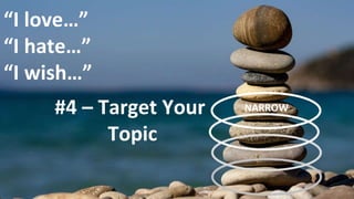 #4 – Target Your
Topic
“I love…”
“I hate…”
“I wish…”
NARROW
 