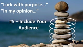 #5 – Include Your
Audience
“Lurk with purpose…”
“In my opinion…”
LURK
 