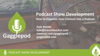 Podcast Show Development
Kyle Bondo
kyle@trenchbucket.com
meetup.com/gagglepod
gagglepod.com
PODCAST SHOW DEVELOPMENT
Gagglepod
How to Organize Your Content into a Podcast
 