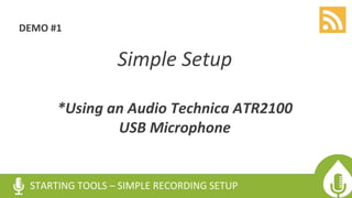 DEMO #1
Simple Setup
*Using an Audio Technica ATR2100
USB Microphone
STARTING TOOLS – SIMPLE RECORDING SETUP
 