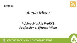 DEMO #2
Audio Mixer
*Using Mackie ProFX8
Professional Effects Mixer
STARTING TOOLS – SIMPLE RECORDING SETUP
 