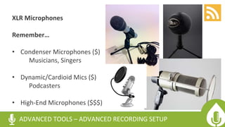 XLR Microphones
Remember…
• Condenser Microphones ($)
Musicians, Singers
• Dynamic/Cardioid Mics ($)
Podcasters
• High-End Microphones ($$$)
ADVANCED TOOLS – ADVANCED RECORDING SETUP
 
