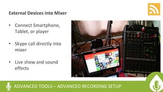External Devices into Mixer
• Connect Smartphone,
Tablet, or player
• Skype call directly into
mixer
• Live show and sound
effects
ADVANCED TOOLS – ADVANCED RECORDING SETUP
 