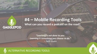 “Learning is not done to you.
Learning is something you choose to do.”
– Seth Godin
ALTERNATIVE RECORDING TOOLS
#4 – Mobile Recording Tools
What can you record a podcast on the road?
 