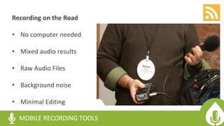 Recording on the Road
• No computer needed
• Mixed audio results
• Raw Audio Files
• Background noise
• Minimal Editing
MOBILE RECORDING TOOLS
 