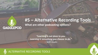 “Learning is not done to you.
Learning is something you choose to do.”
– Seth Godin
ALTERNATIVE RECORDING TOOLS
#5 – Alternative Recording Tools
What are other podcasting options?
 