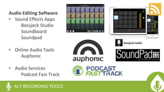 Audio Editing Software
• Sound Effects Apps
Bossjock Studio
Soundboard
Soundpad
• Online Audio Tools
Auphonic
• Audio Services
Podcast Fast Track
ALT RECORDING TOOLS
 