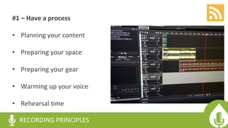 #1 – Have a process
• Planning your content
• Preparing your space
• Preparing your gear
• Warming up your voice
• Rehearsal time
RECORDING PRINCIPLES
 