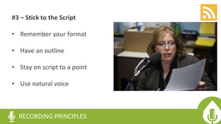 #3 – Stick to the Script
• Remember your format
• Have an outline
• Stay on script to a point
• Use natural voice
RECORDING PRINCIPLES
 