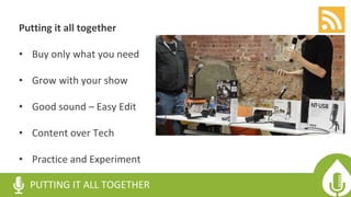 Putting it all together
• Buy only what you need
• Grow with your show
• Good sound – Easy Edit
• Content over Tech
• Practice and Experiment
PUTTING IT ALL TOGETHER
 