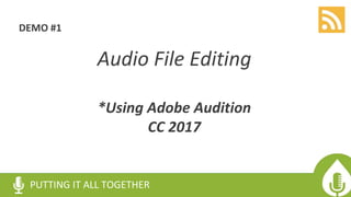 DEMO #1
Audio File Editing
*Using Adobe Audition
CC 2017
PUTTING IT ALL TOGETHER
 