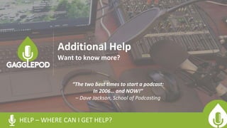 HELP – WHERE CAN I GET HELP?
Additional Help
Want to know more?
“The two best times to start a podcast:
In 2006… and NOW!”
– Dave Jackson, School of Podcasting
 