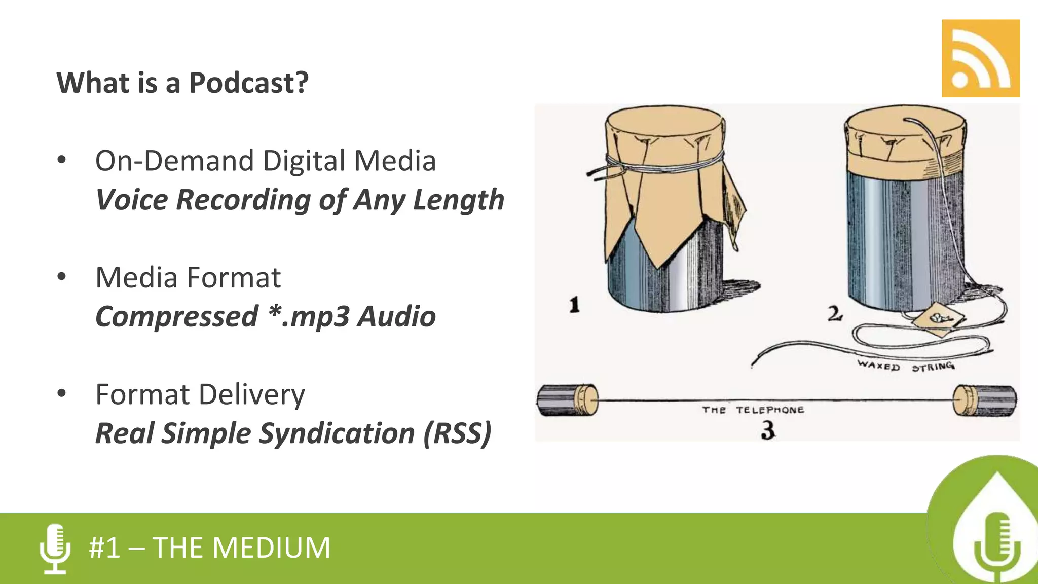 #1 – THE MEDIUM
What is a Podcast?
• On-Demand Digital Media
Voice Recording of Any Length
• Media Format
Compressed *.mp3 Audio
• Format Delivery
Real Simple Syndication (RSS)
 
