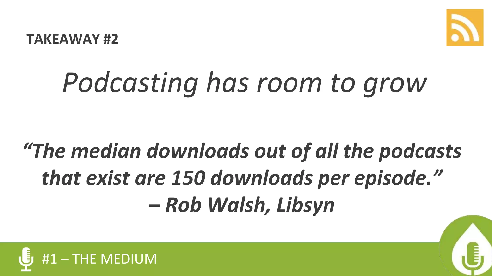 TAKEAWAY #2
Podcasting has room to grow
“The median downloads out of all the podcasts
that exist are 150 downloads per episode.”
– Rob Walsh, Libsyn
#1 – THE MEDIUM
 