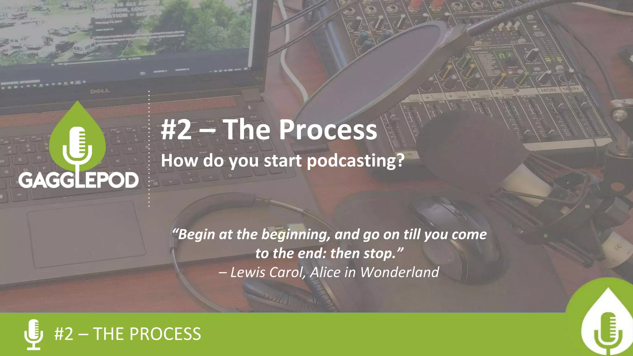 #2 – THE PROCESS
#2 – The Process
How do you start podcasting?
“Begin at the beginning, and go on till you come
to the end: then stop.”
– Lewis Carol, Alice in Wonderland
 