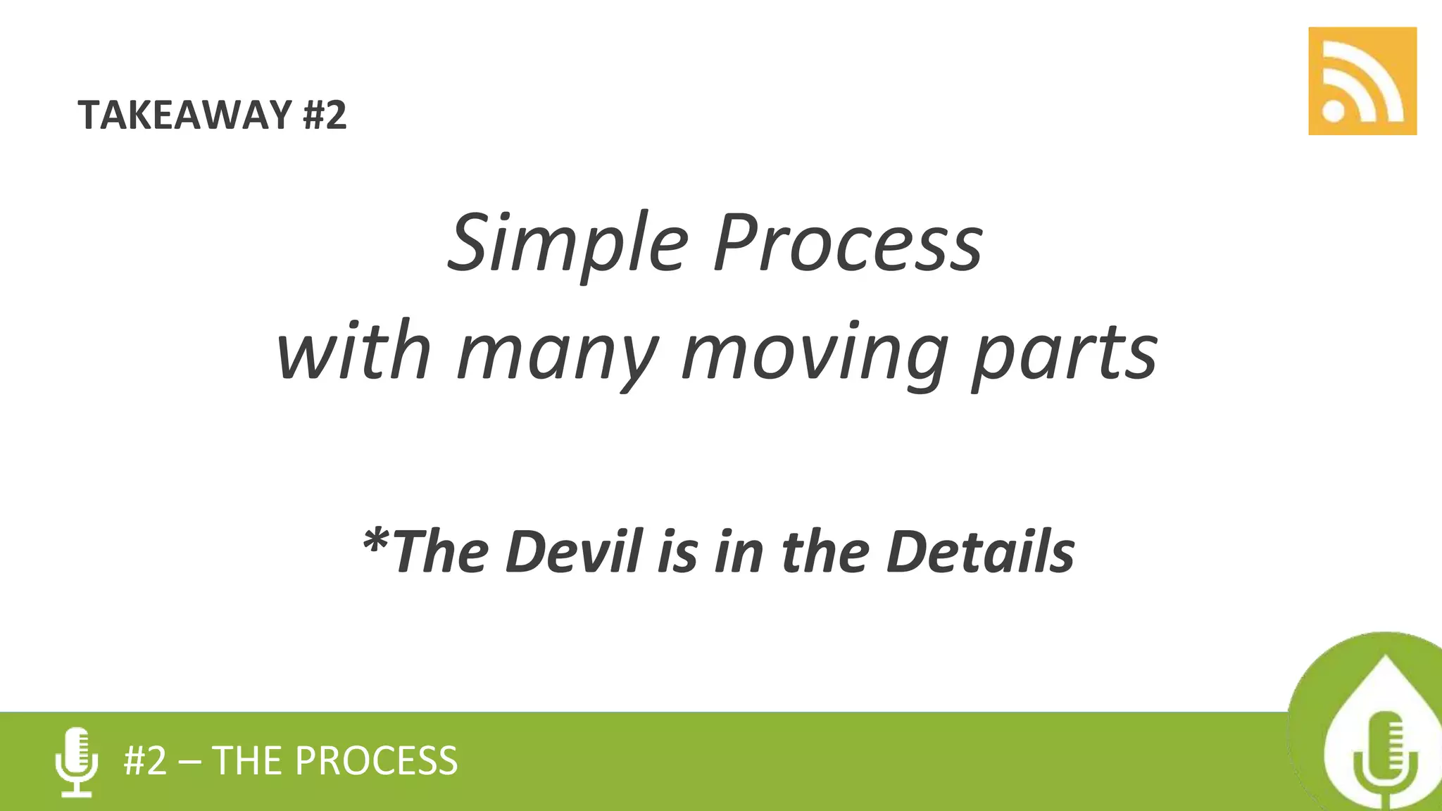 TAKEAWAY #2
Simple Process
with many moving parts
*The Devil is in the Details
#2 – THE PROCESS
 